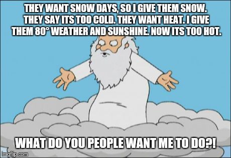 I imagine this is what God goes through(credit to whoever submitted this template) | THEY WANT SNOW DAYS, SO I GIVE THEM SNOW. THEY SAY ITS TOO COLD. THEY WANT HEAT. I GIVE THEM 80° WEATHER AND SUNSHINE. NOW ITS TOO HOT. WHAT | image tagged in angrygod,funny memes,memes,god,humor | made w/ Imgflip meme maker