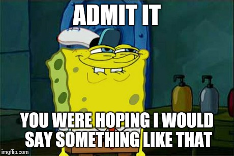 Don't You Squidward Meme | ADMIT IT YOU WERE HOPING I WOULD SAY SOMETHING LIKE THAT | image tagged in memes,dont you squidward | made w/ Imgflip meme maker