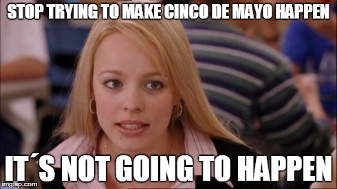 Its Not Going To Happen | STOP TRYING TO MAKE CINCO DE MAYO HAPPEN IT´S NOT GOING TO HAPPEN | image tagged in memes,its not going to happen | made w/ Imgflip meme maker
