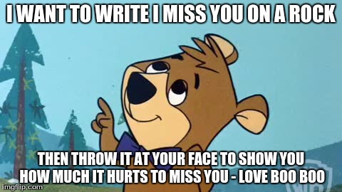 Boo Boo | I WANT TO WRITE I MISS YOU ON A ROCK THEN THROW IT AT YOUR FACE TO SHOW YOU HOW MUCH IT HURTS TO MISS YOU - LOVE BOO BOO | image tagged in boo boo,yogi | made w/ Imgflip meme maker