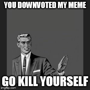 Kill Yourself Guy Meme | YOU DOWNVOTED MY MEME GO KILL YOURSELF | image tagged in memes,kill yourself guy | made w/ Imgflip meme maker
