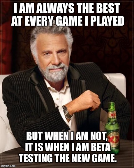 The Most Interesting Man In The World Meme | I AM ALWAYS THE BEST AT EVERY GAME I PLAYED BUT WHEN I AM NOT, IT IS WHEN I AM BETA TESTING THE NEW GAME. | image tagged in memes,the most interesting man in the world | made w/ Imgflip meme maker