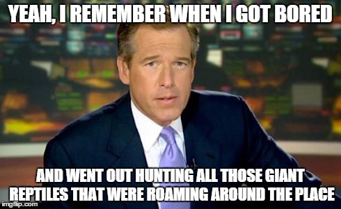 Brian Williams Was There Meme | YEAH, I REMEMBER WHEN I GOT BORED AND WENT OUT HUNTING ALL THOSE GIANT REPTILES THAT WERE ROAMING AROUND THE PLACE | image tagged in memes,brian williams was there | made w/ Imgflip meme maker