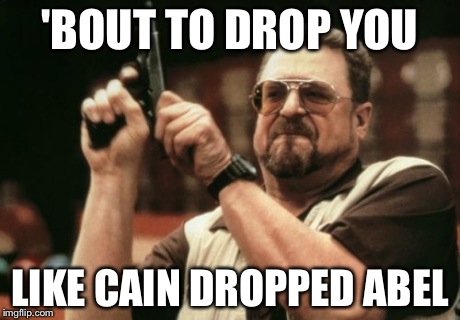 'Bout to drop you | 'BOUT TO DROP YOU LIKE CAIN DROPPED ABEL | image tagged in bad ass,drop,cain,abel | made w/ Imgflip meme maker