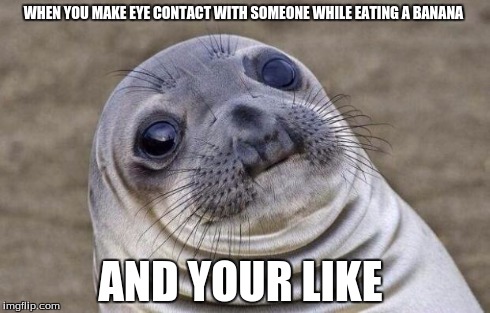 Awkward Moment Sealion Meme | WHEN YOU MAKE EYE CONTACT WITH SOMEONE WHILE EATING A BANANA AND YOUR LIKE | image tagged in memes,awkward moment sealion | made w/ Imgflip meme maker