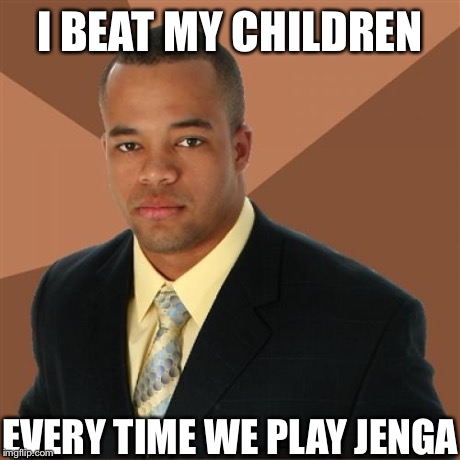 Successful Black Man | I BEAT MY CHILDREN EVERY TIME WE PLAY JENGA | image tagged in memes,successful black man | made w/ Imgflip meme maker