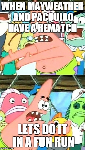Put It Somewhere Else Patrick | WHEN MAYWEATHER AND PACQUIAO HAVE A REMATCH LETS DO IT IN A FUN RUN | image tagged in memes,put it somewhere else patrick | made w/ Imgflip meme maker