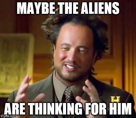 Ancient Aliens Meme | MAYBE THE ALIENS ARE THINKING FOR HIM | image tagged in memes,ancient aliens | made w/ Imgflip meme maker