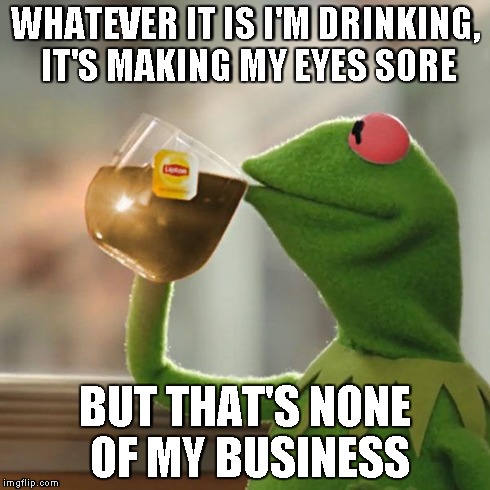 What is Kermit drinking right now? | WHATEVER IT IS I'M DRINKING, IT'S MAKING MY EYES SORE BUT THAT'S NONE OF MY BUSINESS | image tagged in but thats none of my business,kermit the frog | made w/ Imgflip meme maker