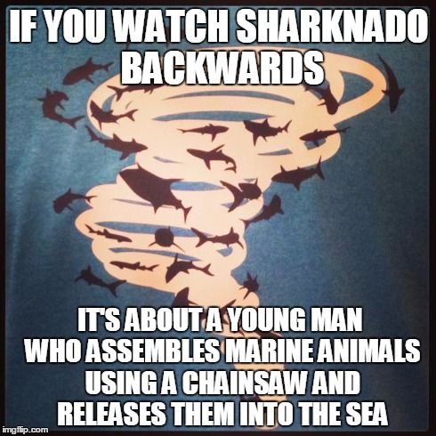 Animal Rights Activists Approve | IF YOU WATCH SHARKNADO BACKWARDS IT'S ABOUT A YOUNG MAN WHO ASSEMBLES MARINE ANIMALS USING A CHAINSAW AND RELEASES THEM INTO THE SEA | image tagged in sharknado,if you watch it backwards | made w/ Imgflip meme maker