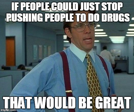 In My Country, There's Been A Recent Drug Called "Liquid Ecstasy" | IF PEOPLE COULD JUST STOP PUSHING PEOPLE TO DO DRUGS THAT WOULD BE GREAT | image tagged in memes,that would be great,drugs,stop | made w/ Imgflip meme maker