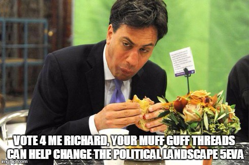 Ed Miliband | VOTE 4 ME RICHARD, YOUR MUFF GUFF THREADS CAN HELP CHANGE THE POLITICAL LANDSCAPE 5EVA | image tagged in ed miliband | made w/ Imgflip meme maker