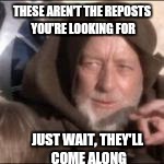 THESE AREN'T THE REPOSTS YOU'RE LOOKING FOR JUST WAIT, THEY'LL COME ALONG | made w/ Imgflip meme maker