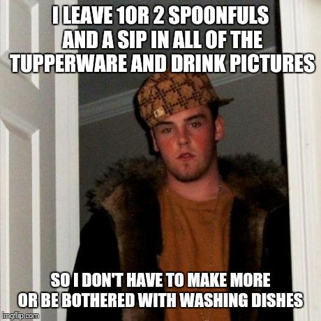 Scumbag Steve | I LEAVE 1OR 2 SPOONFULS AND A SIP IN ALL OF THE TUPPERWARE AND DRINK PICTURES SO I DON'T HAVE TO MAKE MORE OR BE BOTHERED WITH WASHING DISHE | image tagged in memes,scumbag steve | made w/ Imgflip meme maker