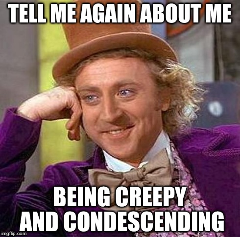 Creepy Condescending Wonka | TELL ME AGAIN ABOUT ME BEING CREEPY AND CONDESCENDING | image tagged in memes,creepy condescending wonka | made w/ Imgflip meme maker