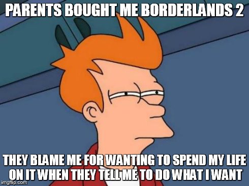 Futurama Fry Meme | PARENTS BOUGHT ME BORDERLANDS 2 THEY BLAME ME FOR WANTING TO SPEND MY LIFE ON IT WHEN THEY TELL ME TO DO WHAT I WANT | image tagged in memes,futurama fry | made w/ Imgflip meme maker