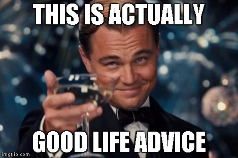 Leonardo Dicaprio Cheers Meme | THIS IS ACTUALLY GOOD LIFE ADVICE | image tagged in memes,leonardo dicaprio cheers | made w/ Imgflip meme maker