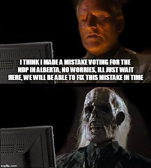 I'll Just Wait Here Meme | I THINK I MADE A MISTAKE VOTING FOR THE NDP IN ALBERTA, NO WORRIES, ILL JUST WAIT HERE, WE WILL BE ABLE TO FIX THIS MISTAKE IN TIME | image tagged in memes,ill just wait here | made w/ Imgflip meme maker