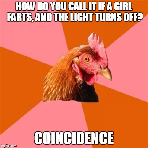 Anti Joke Chicken Meme | HOW DO YOU CALL IT IF A GIRL FARTS, AND THE LIGHT TURNS OFF? COINCIDENCE | image tagged in memes,anti joke chicken | made w/ Imgflip meme maker