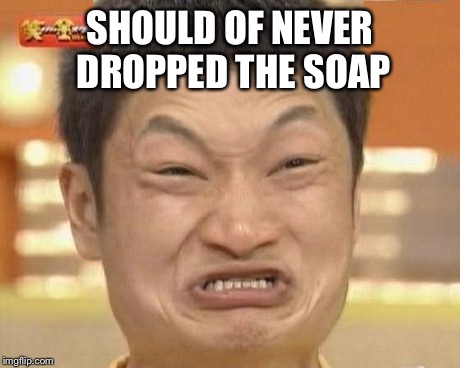 Impossibru Guy Original | SHOULD OF NEVER DROPPED THE SOAP | image tagged in memes,impossibru guy original | made w/ Imgflip meme maker