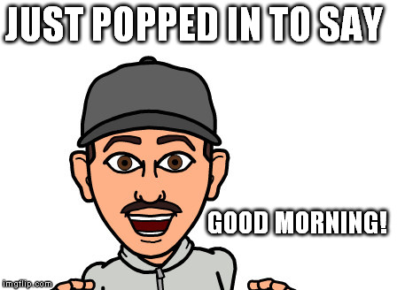 Good Morning | JUST POPPED IN TO SAY GOOD MORNING! | image tagged in cliffshep,good morning | made w/ Imgflip meme maker