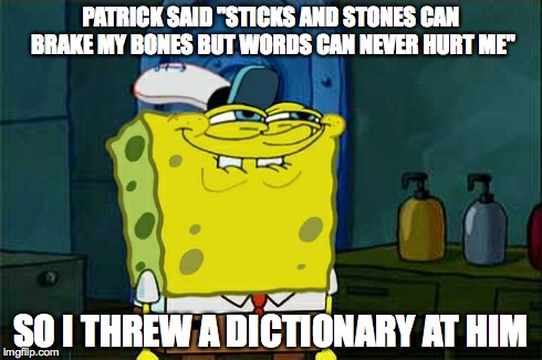 Patrick said | PATRICK SAID "STICKS AND STONES CAN BRAKE MY BONES BUT WORDS CAN NEVER HURT ME" SO I THREW A DICTIONARY AT HIM | image tagged in memes,patrick says | made w/ Imgflip meme maker