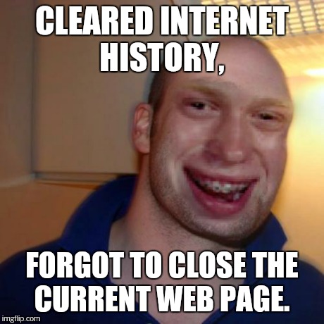 Bad luck good guy greg | CLEARED INTERNET HISTORY, FORGOT TO CLOSE THE CURRENT WEB PAGE. | image tagged in bad luck good guy greg | made w/ Imgflip meme maker