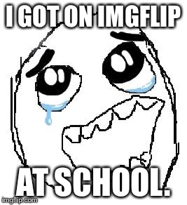 Happy Guy Rage Face | I GOT ON IMGFLIP AT SCHOOL. | image tagged in memes,happy guy rage face | made w/ Imgflip meme maker