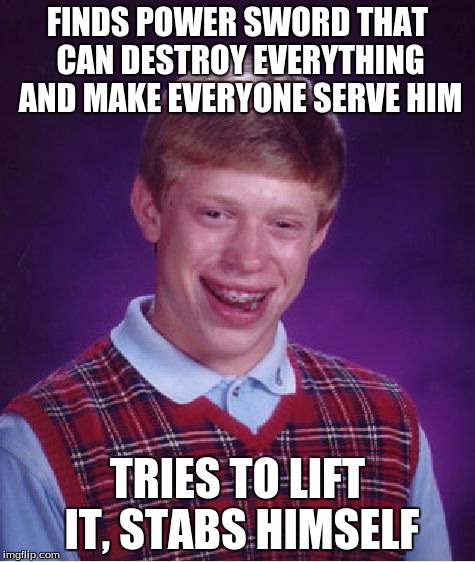 Bad Luck Brian Meme | FINDS POWER SWORD THAT CAN DESTROY EVERYTHING AND MAKE EVERYONE SERVE HIM TRIES TO LIFT IT, STABS HIMSELF | image tagged in memes,bad luck brian | made w/ Imgflip meme maker