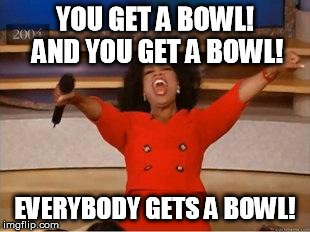 Oprah You Get A Meme | YOU GET A BOWL! AND YOU GET A BOWL! EVERYBODY GETS A BOWL! | image tagged in you get an oprah | made w/ Imgflip meme maker