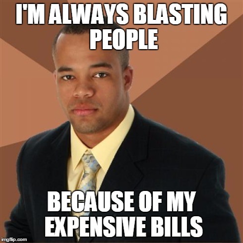 Successful Black Man Meme | I'M ALWAYS BLASTING PEOPLE BECAUSE OF MY EXPENSIVE BILLS | image tagged in memes,successful black man,bad luck brian,picard wtf,the most interesting man in the world,one does not simply | made w/ Imgflip meme maker