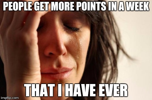 I Have 11k Points. Half Of It's From One Meme. | PEOPLE GET MORE POINTS IN A WEEK THAT I HAVE EVER | image tagged in memes,first world problems | made w/ Imgflip meme maker