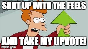 shut up! | SHUT UP WITH THE FEELS AND TAKE MY UPVOTE! | image tagged in shut up | made w/ Imgflip meme maker