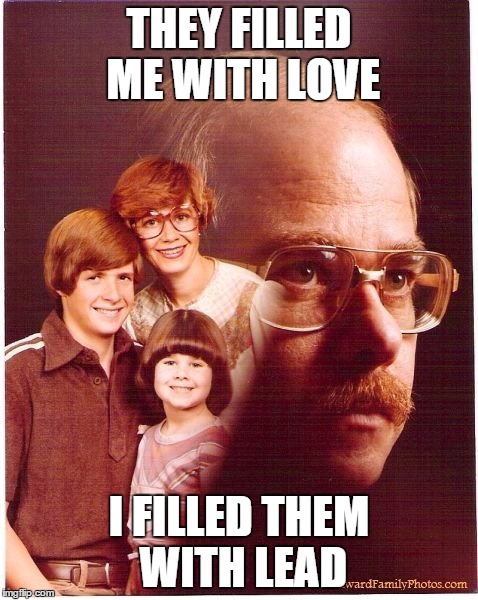 Vengeance Dad | THEY FILLED ME WITH LOVE I FILLED THEM WITH LEAD | image tagged in memes,vengeance dad | made w/ Imgflip meme maker