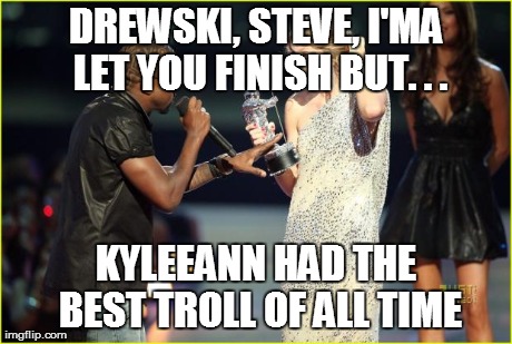 DREWSKI, STEVE, I'MA LET YOU FINISH BUT. . . KYLEEANN HAD THE BEST TROLL OF ALL TIME | made w/ Imgflip meme maker