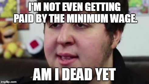 Jontron Am I dead yet | I'M NOT EVEN GETTING PAID BY THE MINIMUM WAGE. AM I DEAD YET | image tagged in jontron am i dead yet | made w/ Imgflip meme maker