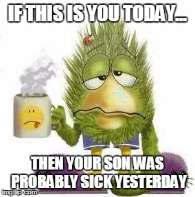 SICK & TIRED | IF THIS IS YOU TODAY... THEN YOUR SON WAS PROBABLY SICK YESTERDAY | image tagged in sick  tired | made w/ Imgflip meme maker