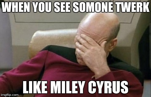 Captain Picard Facepalm | WHEN YOU SEE SOMONE TWERK LIKE MILEY CYRUS | image tagged in memes,captain picard facepalm | made w/ Imgflip meme maker