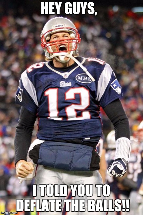 Tom Brady | HEY GUYS, I TOLD YOU TO DEFLATE THE BALLS!! | image tagged in tom brady | made w/ Imgflip meme maker