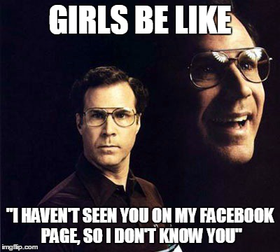 Will Ferrell Meme | GIRLS BE LIKE "I HAVEN'T SEEN YOU ON MY FACEBOOK PAGE, SO I DON'T KNOW YOU" | image tagged in memes,will ferrell | made w/ Imgflip meme maker