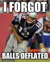 Tom Brady | I FORGOT BALLS DEFLATED | image tagged in tom brady | made w/ Imgflip meme maker