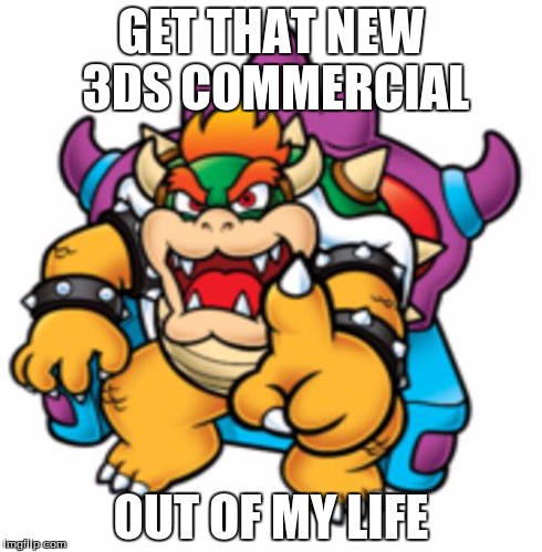 Bowser when he realized The Japanese New 3DS commercial brought Hipster Bowser to life | GET THAT NEW 3DS COMMERCIAL OUT OF MY LIFE | image tagged in bowser,nintendo | made w/ Imgflip meme maker