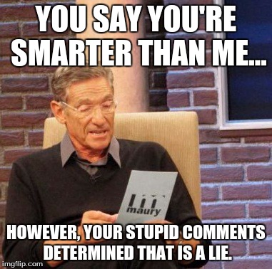 Maury Lie Detector | YOU SAY YOU'RE SMARTER THAN ME... HOWEVER, YOUR STUPID COMMENTS DETERMINED THAT IS A LIE. | image tagged in memes,maury lie detector | made w/ Imgflip meme maker