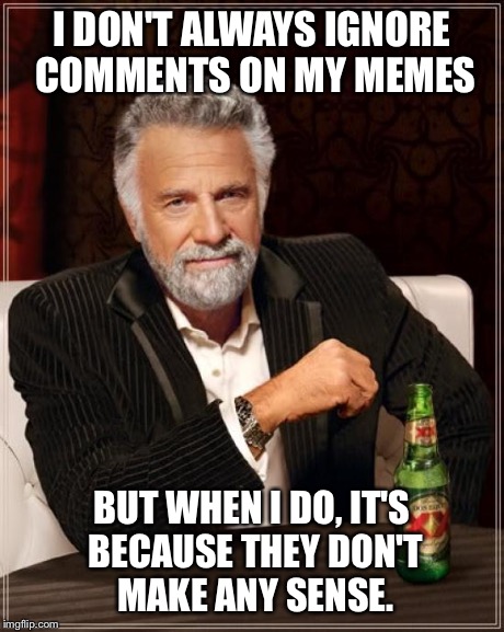 The Most Interesting Man In The World | I DON'T ALWAYS IGNORE COMMENTS ON MY MEMES BUT WHEN I DO, IT'S BECAUSE THEY DON'T MAKE ANY SENSE. | image tagged in memes,the most interesting man in the world | made w/ Imgflip meme maker
