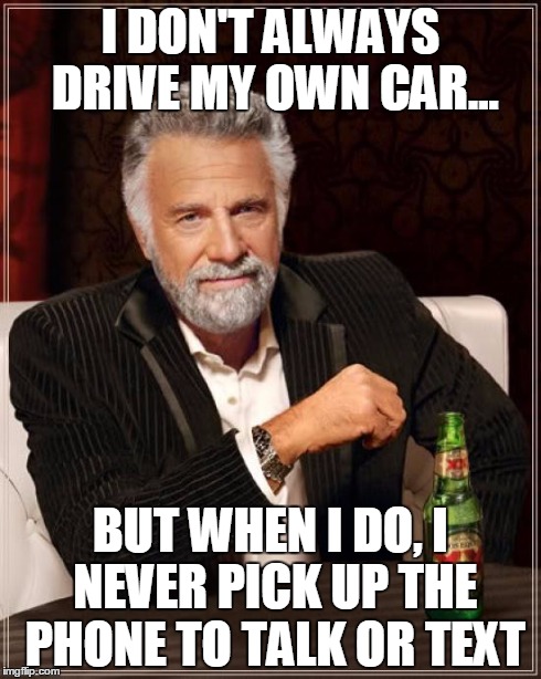 The Most Interesting Man In The World Meme | I DON'T ALWAYS DRIVE MY OWN CAR... BUT WHEN I DO, I NEVER PICK UP THE PHONE TO TALK OR TEXT | image tagged in memes,the most interesting man in the world | made w/ Imgflip meme maker