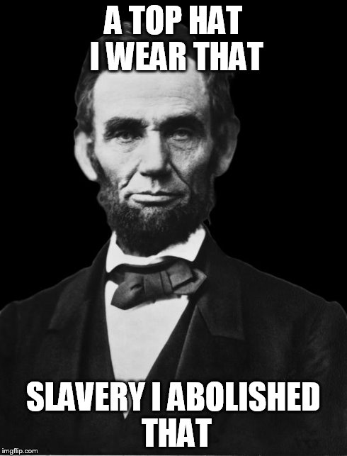 Abraham Lincoln | A TOP HAT I WEAR THAT SLAVERY I ABOLISHED THAT | image tagged in abraham lincoln | made w/ Imgflip meme maker