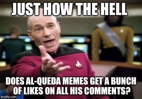 Picard Wtf Meme | JUST HOW THE HELL DOES AL-QUEDA MEMES GET A BUNCH OF LIKES ON ALL HIS COMMENTS? | image tagged in memes,picard wtf | made w/ Imgflip meme maker