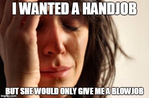 First World Problems Meme | I WANTED A HANDJOB BUT SHE WOULD ONLY GIVE ME A BL***OB | image tagged in memes,first world problems | made w/ Imgflip meme maker