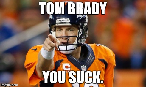 peyton manning | TOM BRADY YOU SUCK. | image tagged in peyton manning,tom brady | made w/ Imgflip meme maker