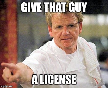 ramsay pointing | GIVE THAT GUY A LICENSE | image tagged in ramsay pointing | made w/ Imgflip meme maker